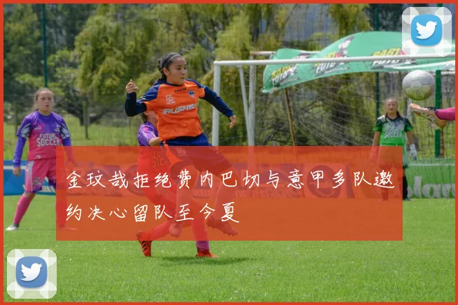 金玟哉拒绝费内巴切与意甲多队邀约决心留队至今夏