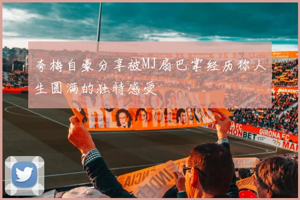 夸梅自豪分享被MJ扇巴掌经历称人生圆满的独特感受