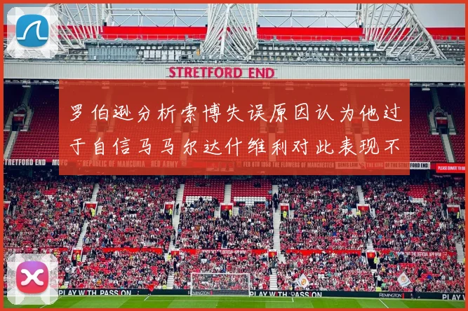 罗伯逊分析索博失误原因认为他过于自信马马尔达什维利对此表现不满