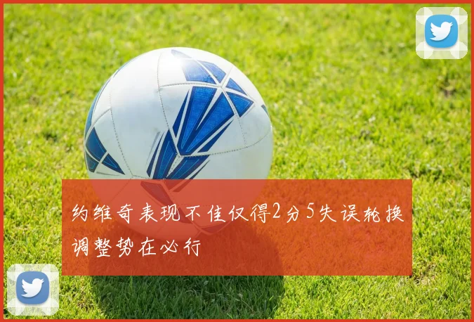 约维奇表现不佳仅得2分5失误轮换调整势在必行
