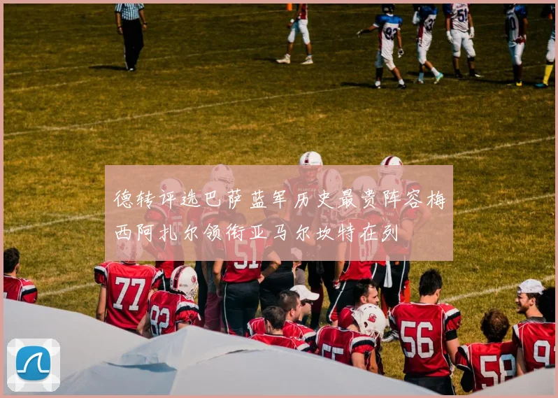 德转评选巴萨蓝军历史最贵阵容梅西阿扎尔领衔亚马尔坎特在列