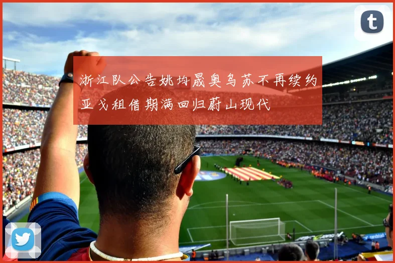 浙江队公告姚均晟奥乌苏不再续约亚戈租借期满回归蔚山现代