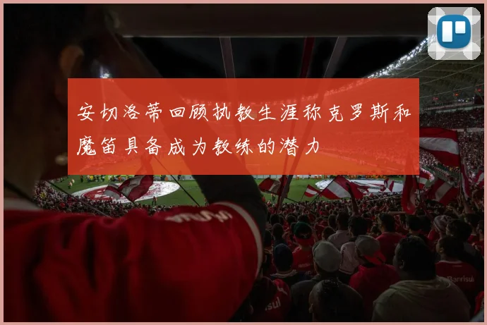 安切洛蒂回顾执教生涯称克罗斯和魔笛具备成为教练的潜力