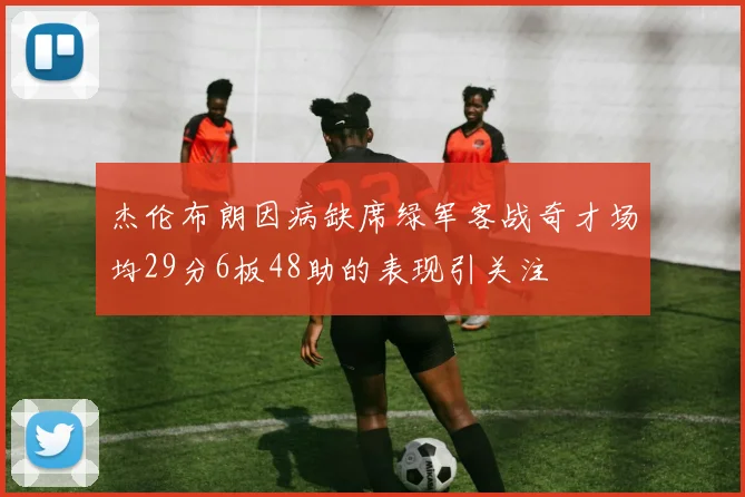 杰伦布朗因病缺席绿军客战奇才场均29分6板48助的表现引关注