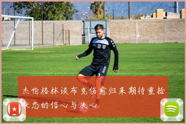 杰伦格林谈布克伤愈归来期待重拾状态的信心与决心