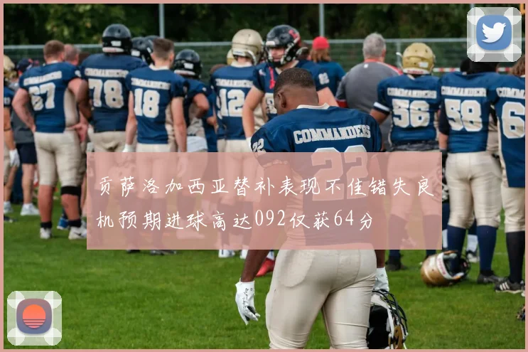 贡萨洛加西亚替补表现不佳错失良机预期进球高达092仅获64分