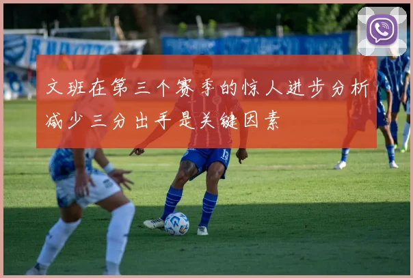 文班在第三个赛季的惊人进步分析减少三分出手是关键因素