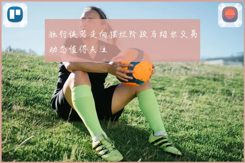 独行侠若走向摆烂阶段马绍尔交易动态值得关注