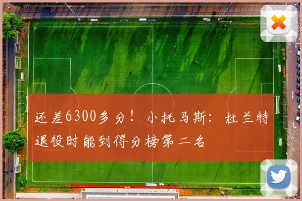 还差6300多分！小托马斯：杜兰特退役时能到得分榜第二名