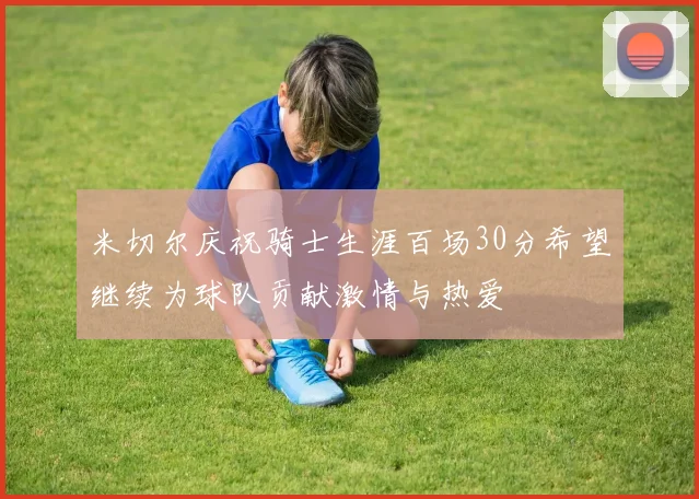米切尔庆祝骑士生涯百场30分希望继续为球队贡献激情与热爱
