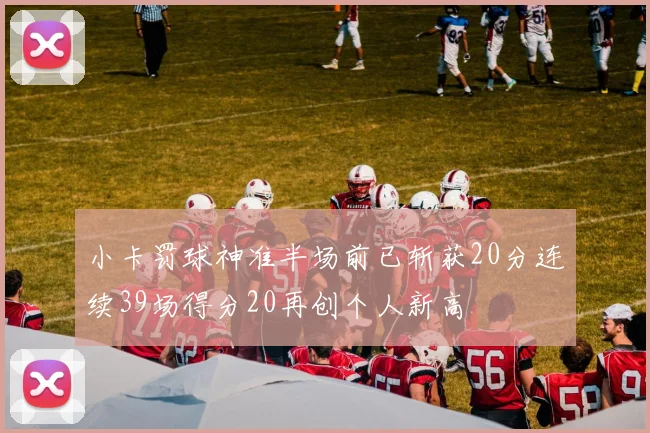 小卡罚球神准半场前已斩获20分连续39场得分20再创个人新高