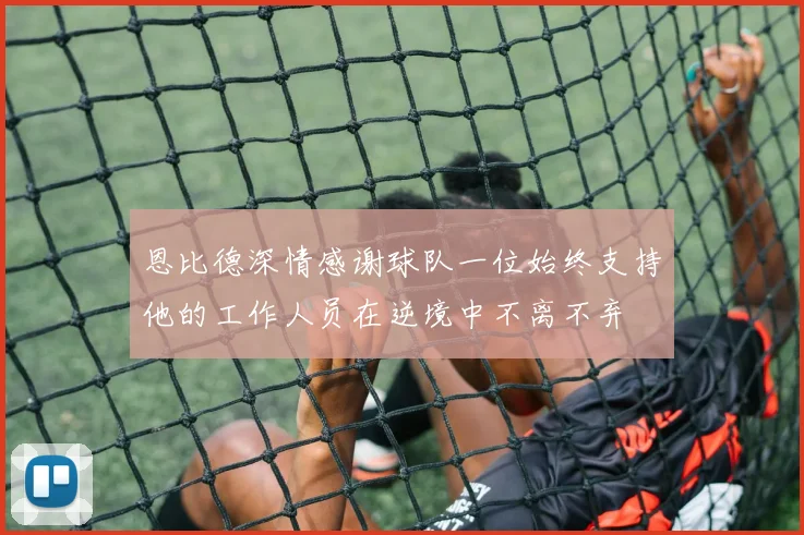 恩比德深情感谢球队一位始终支持他的工作人员在逆境中不离不弃