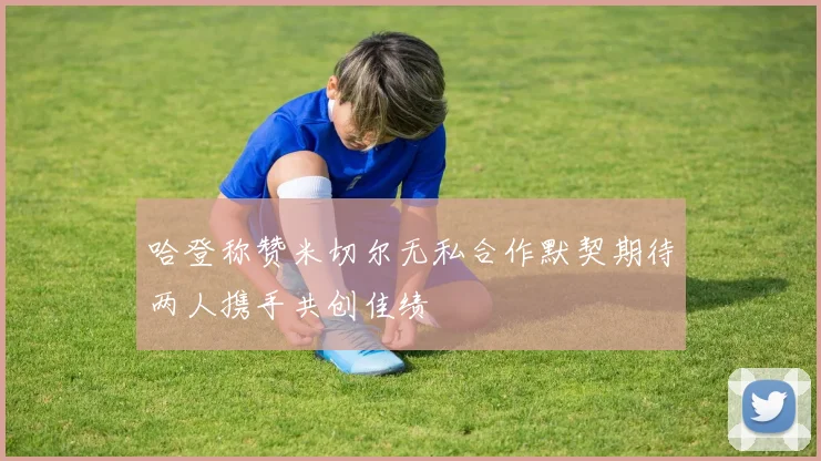 哈登称赞米切尔无私合作默契期待两人携手共创佳绩