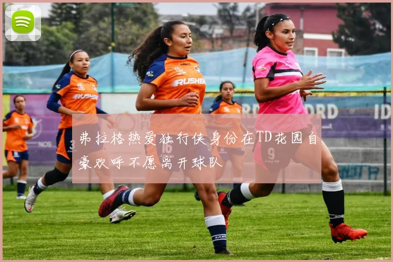 弗拉格热爱独行侠身份在TD花园自豪欢呼不愿离开球队