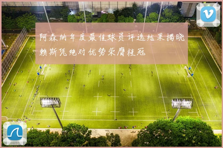 阿森纳年度最佳球员评选结果揭晓赖斯凭绝对优势荣膺桂冠