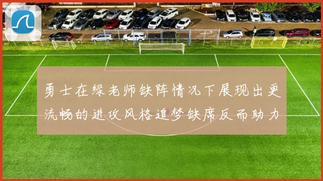 勇士在绿老师缺阵情况下展现出更流畅的进攻风格追梦缺席反而助力球队表现提升