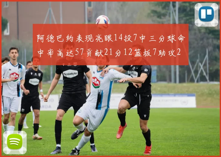 阿德巴约表现亮眼14投7中三分球命中率高达57贡献21分12篮板7助攻2抢断
