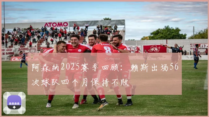 阿森纳2025赛季回顾：赖斯出场56次球队四个月保持不败