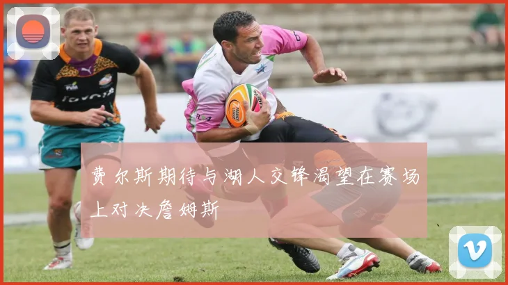 费尔斯期待与湖人交锋渴望在赛场上对决詹姆斯