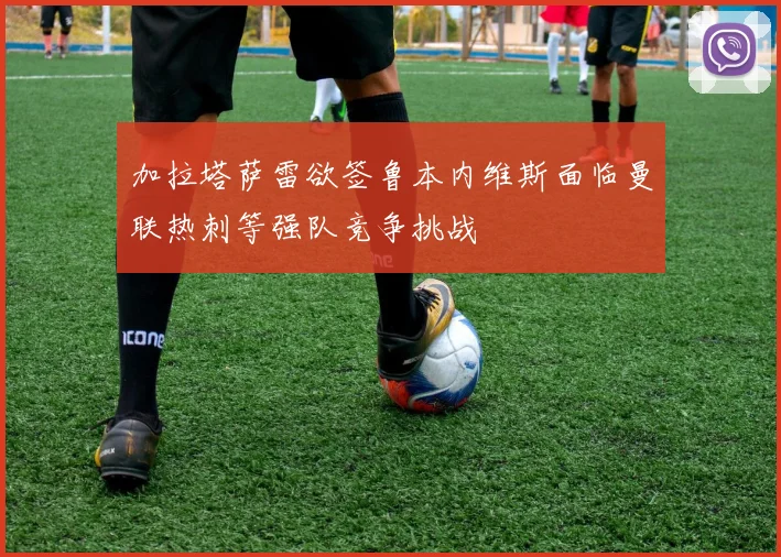 加拉塔萨雷欲签鲁本内维斯面临曼联热刺等强队竞争挑战