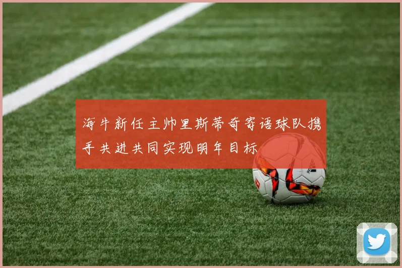海牛新任主帅里斯蒂奇寄语球队携手共进共同实现明年目标