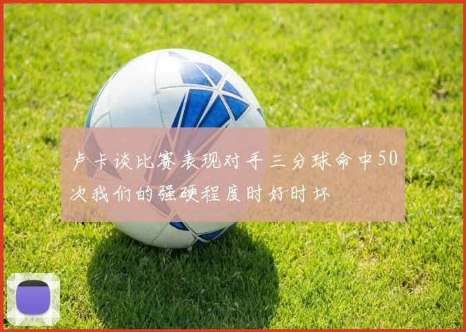 卢卡谈比赛表现对手三分球命中50次我们的强硬程度时好时坏