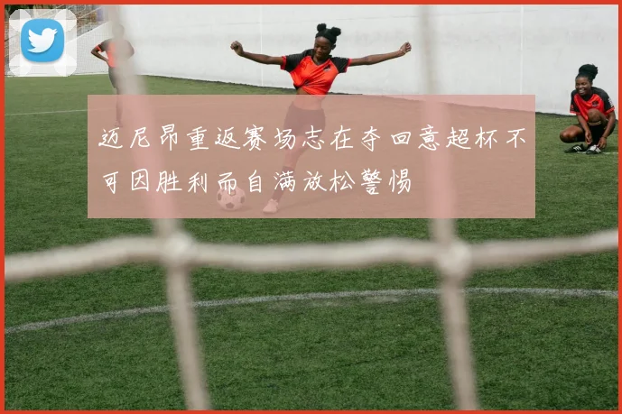 迈尼昂重返赛场志在夺回意超杯不可因胜利而自满放松警惕